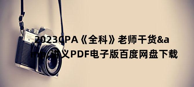 '2023CPA《全科》老师干货&讲义PDF电子版百度网盘下载'