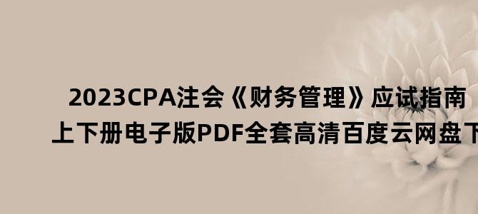 '2023CPA注会《财务管理》应试指南上下册电子版PDF全套高清百度云网盘下载'
