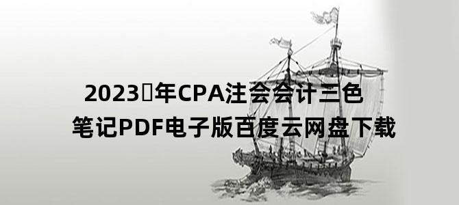 '2023​年CPA注会会计三色笔记PDF电子版百度云网盘下载'