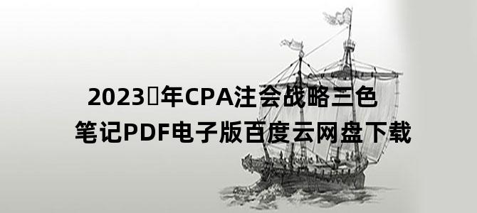 '2023​年CPA注会战略三色笔记PDF电子版百度云网盘下载'