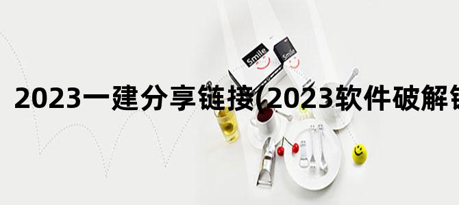 '2023一建分享链接(2023软件破解链接分享)'