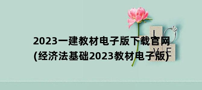 '2023一建教材电子版下载官网(经济法基础2023教材电子版)'