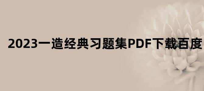 '2023一造经典习题集PDF下载百度网盘'