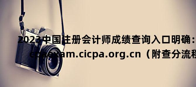 '2023中国注册会计师成绩查询入口明确：https://cpaexam.cicpa.org.cn（附查分流程）'
