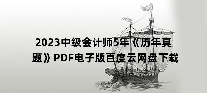 '2023中级会计师5年《历年真题》PDF电子版百度云网盘下载'