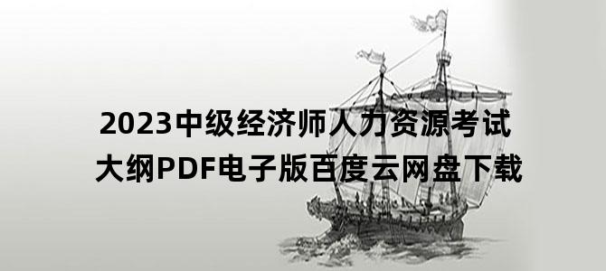 '2023中级经济师人力资源考试大纲PDF电子版百度云网盘下载'