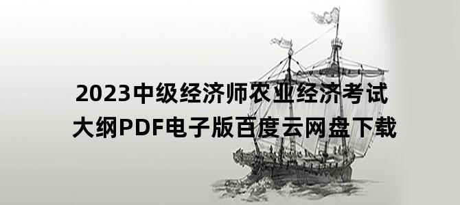 '2023中级经济师农业经济考试大纲PDF电子版百度云网盘下载'