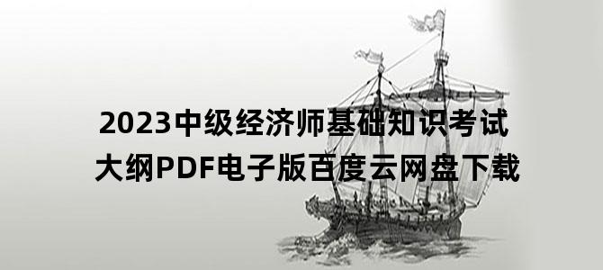 '2023中级经济师基础知识考试大纲PDF电子版百度云网盘下载'