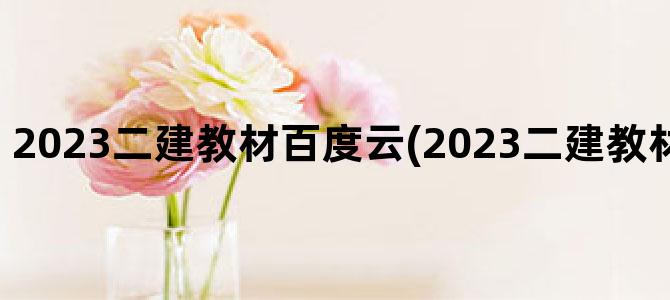 '2023二建教材百度云(2023二建教材电子版百度云)'