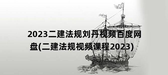 '2023二建法规刘丹视频百度网盘(二建法规视频课程2023)'