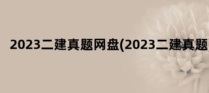'2023二建真题网盘(2023二建真题)'