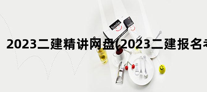 '2023二建精讲网盘(2023二建报名考试时间)'
