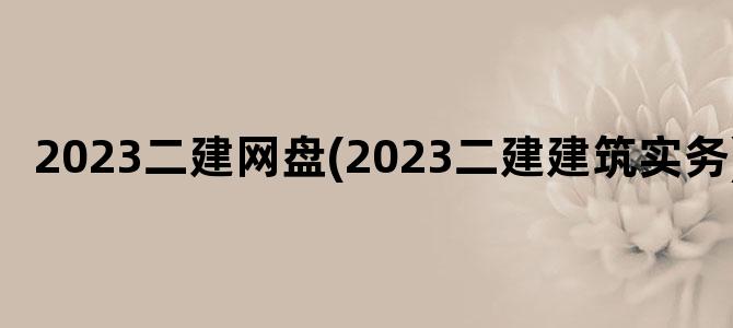 '2023二建网盘(2023二建建筑实务)'