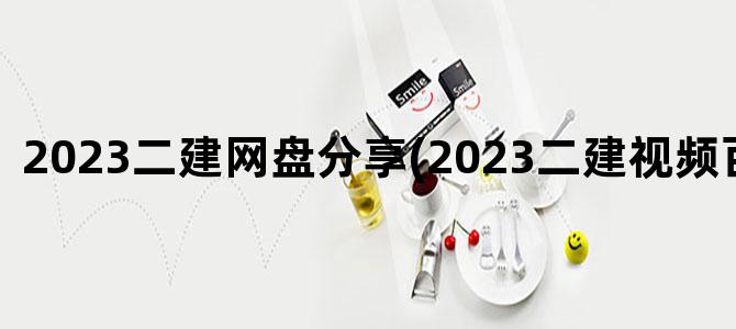'2023二建网盘分享(2023二建视频百度网盘)'