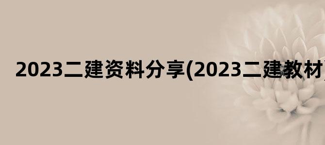 '2023二建资料分享(2023二建教材)'
