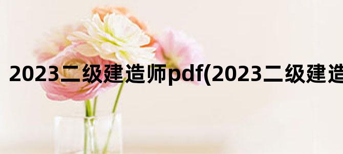 '2023二级建造师pdf(2023二级建造师报考时间)'