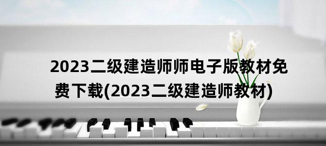 '2023二级建造师师电子版教材免费下载(2023二级建造师教材)'