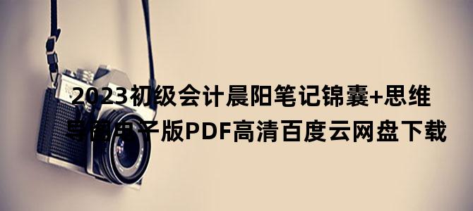 '2023初级会计晨阳笔记锦囊+思维导图电子版PDF高清百度云网盘下载'