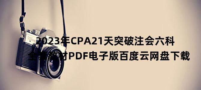 '2023年CPA21天突破注会六科全套教材PDF电子版百度云网盘下载'