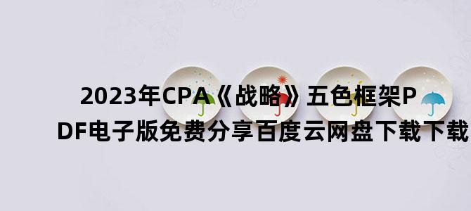'2023年CPA《战略》五色框架PDF电子版免费分享百度云网盘下载下载'