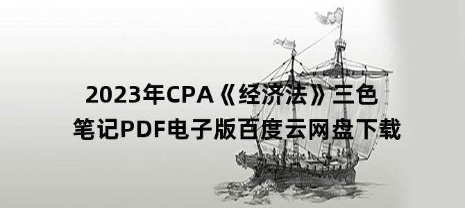 '2023年CPA《经济法》三色笔记PDF电子版百度云网盘下载'