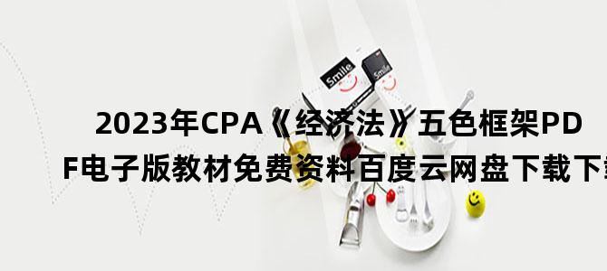'2023年CPA《经济法》五色框架PDF电子版教材免费资料百度云网盘下载下载'