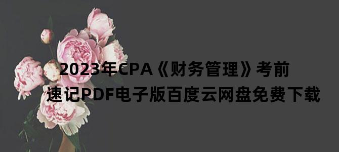 '2023年CPA《财务管理》考前速记PDF电子版百度云网盘免费下载'