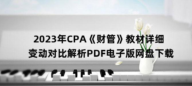 '2023年CPA《财管》教材详细变动对比解析PDF电子版网盘下载'