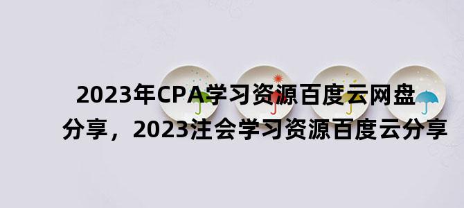 '2023年CPA学习资源百度云网盘分享，2023注会学习资源百度云分享'