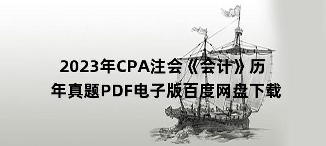 '2023年CPA注会《会计》历年真题PDF电子版百度网盘下载'