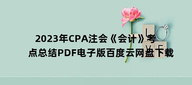 '2023年CPA注会《会计》考点总结PDF电子版百度云网盘下载'