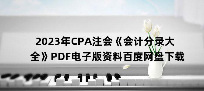 '2023年CPA注会《会计分录大全》PDF电子版资料百度网盘下载'
