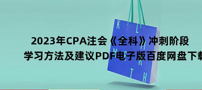 '2023年CPA注会《全科》冲刺阶段学习方法及建议PDF电子版百度网盘下载'