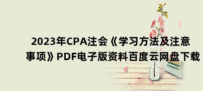 '2023年CPA注会《学习方法及注意事项》PDF电子版资料百度云网盘下载'