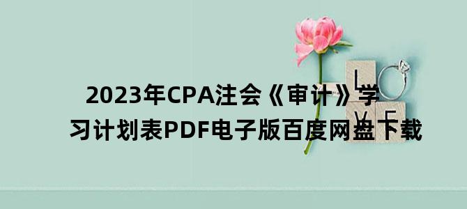 '2023年CPA注会《审计》学习计划表PDF电子版百度网盘下载'
