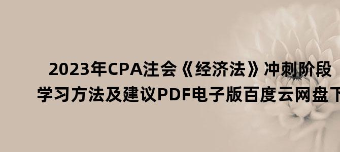 '2023年CPA注会《经济法》冲刺阶段学习方法及建议PDF电子版百度云网盘下载'