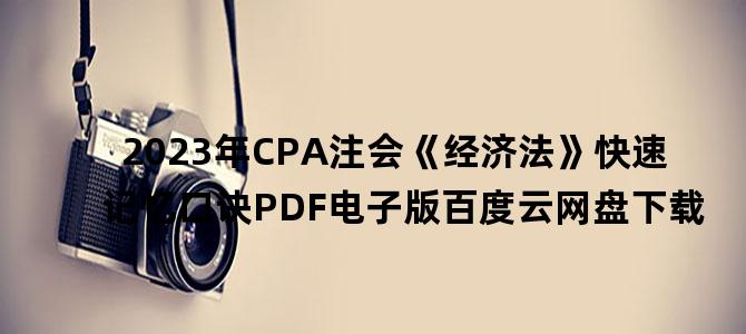'2023年CPA注会《经济法》快速记忆口诀PDF电子版百度云网盘下载'