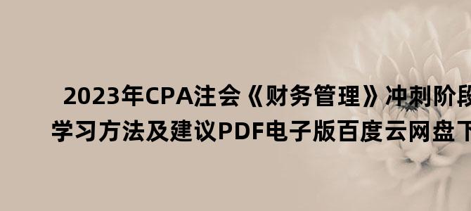 '2023年CPA注会《财务管理》冲刺阶段学习方法及建议PDF电子版百度云网盘下载'