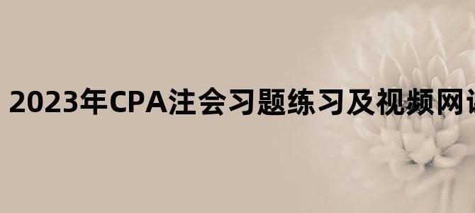 '2023年CPA注会习题练习及视频网课百度网盘下载'