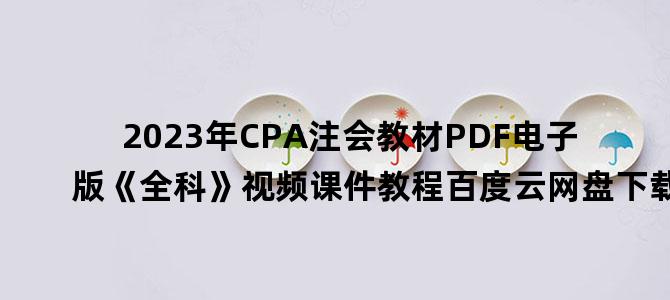 '2023年CPA注会教材PDF电子版《全科》视频课件教程百度云网盘下载'