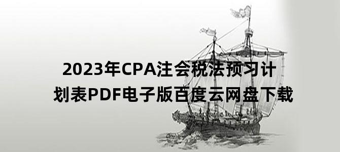 '2023年CPA注会税法预习计划表PDF电子版百度云网盘下载'