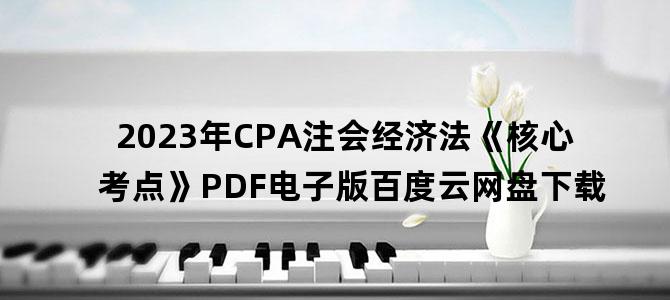 '2023年CPA注会经济法《核心考点》PDF电子版百度云网盘下载'