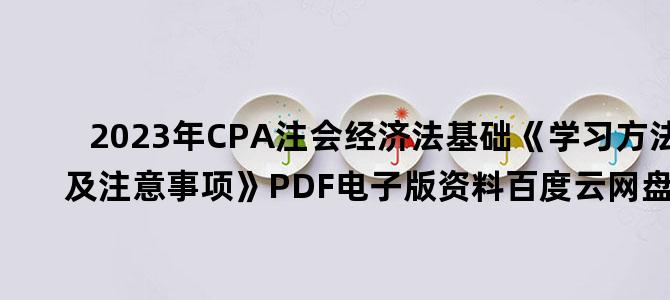 '2023年CPA注会经济法基础《学习方法及注意事项》PDF电子版资料百度云网盘下载'