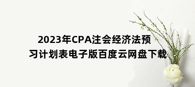 '2023年CPA注会经济法预习计划表电子版百度云网盘下载'