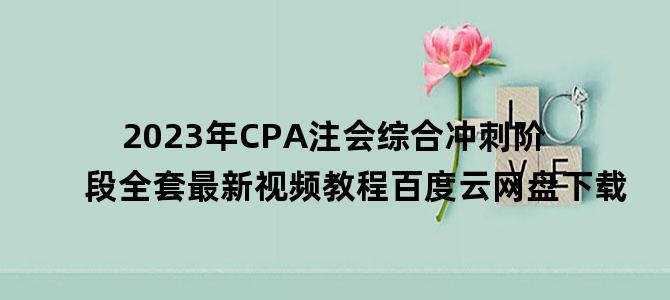 '2023年CPA注会综合冲刺阶段全套最新视频教程百度云网盘下载'