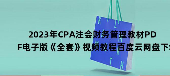 '2023年CPA注会财务管理教材PDF电子版《全套》视频教程百度云网盘下载'