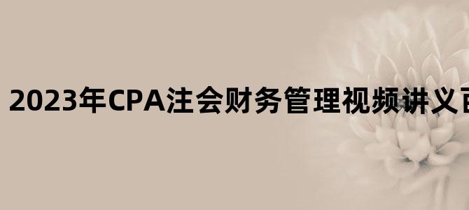'2023年CPA注会财务管理视频讲义百度云网盘下载'