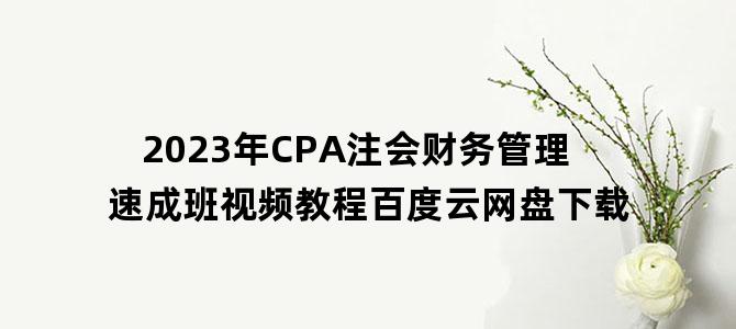 '2023年CPA注会财务管理速成班视频教程百度云网盘下载'