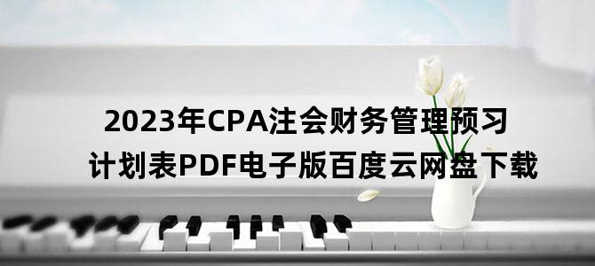'2023年CPA注会财务管理预习计划表PDF电子版百度云网盘下载'