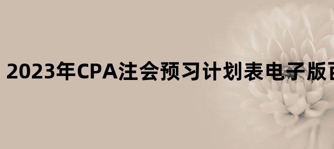 '2023年CPA注会预习计划表电子版百度云网盘下载'